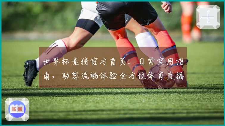 世界杯竞猜官方首页：日常实用指南，助您流畅体验全方位体育直播观赛乐趣