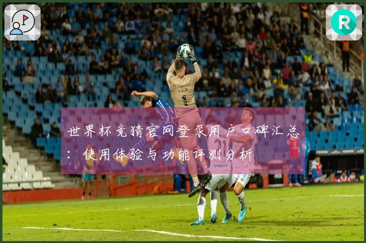 世界杯竞猜官网登录用户口碑汇总：使用体验与功能评测分析