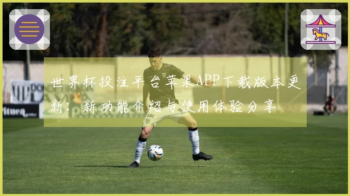世界杯投注平台苹果APP下载版本更新：新功能介绍与使用体验分享