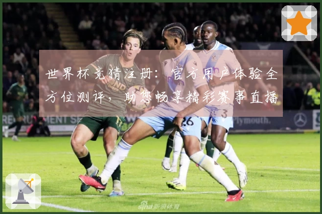 世界杯竞猜注册：官方用户体验全方位测评，助您畅享精彩赛事直播
