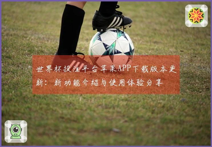 世界杯投注平台苹果APP下载版本更新：新功能介绍与使用体验分享