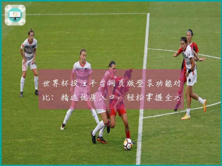 世界杯投注平台网页版登录功能对比：精选优质入口，轻松掌握全方位体验
