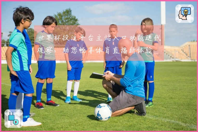 世界杯投注平台主站入口功能迭代观察，助您畅享体育直播新体验